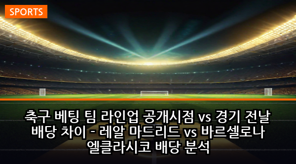축구 베팅 팀 라인업 공개시점 vs 경기 전날 배당 차이 - 레알 마드리드 vs 바르셀로나 엘클라시코 배당 분석