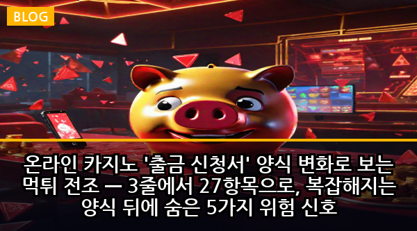 온라인 카지노 '출금 신청서' 양식 변화로 보는 먹튀 전조 — 3줄에서 27항목으로, 복잡해지는 양식 뒤에 숨은 5가지 위험 신호