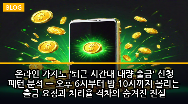 온라인 카지노 '퇴근 시간대 대량 출금' 신청 패턴 분석 — 오후 6시부터 밤 10시까지 몰리는 출금 요청과 처리율 격차의 숨겨진 진실