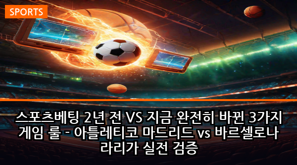 스포츠베팅 2년 전 VS 지금 완전히 바뀐 3가지 게임 룰 - 아틀레티코 마드리드 vs 바르셀로나 라리가 실전 검증