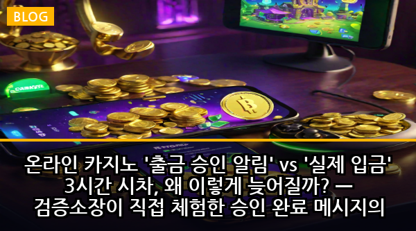 온라인 카지노 '출금 승인 알림' vs '실제 입금' 3시간 시차, 왜 이렇게 늦어질까? — 검증소장이 직접 체험한 승인 완료 메시지의 숨겨진 진실