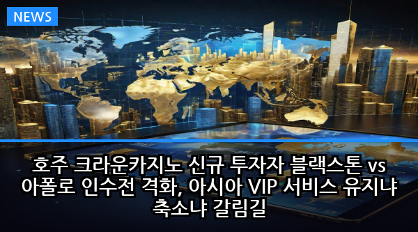 호주 크라운카지노 신규 투자자 블랙스톤 vs 아폴로 인수전 격화, 아시아 VIP 서비스 유지냐 축소냐 갈림길