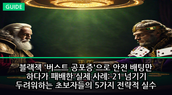 블랙잭 '버스트 공포증'으로 안전 배팅만 하다가 패배한 실제 사례: 21 넘기기 두려워하는 초보자들의 5가지 전략적 실수