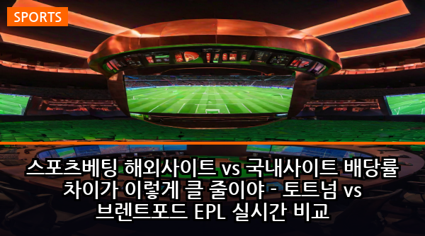 스포츠베팅 해외사이트 vs 국내사이트 배당률 차이가 이렇게 클 줄이야 - 토트넘 vs 브렌트포드 EPL 실시간 비교