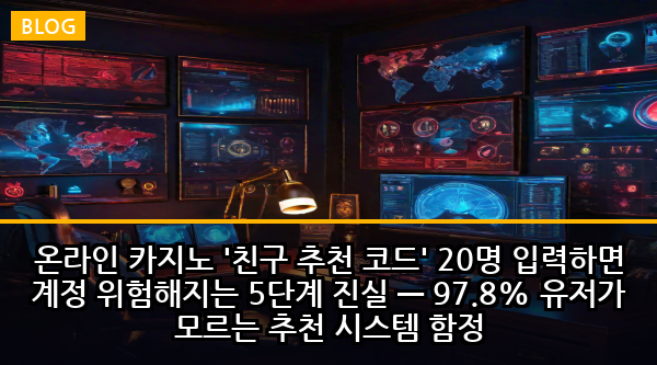 온라인 카지노 '친구 추천 코드' 20명 입력하면 계정 위험해지는 5단계 진실 — 97.8% 유저가 모르는 추천 시스템 함정