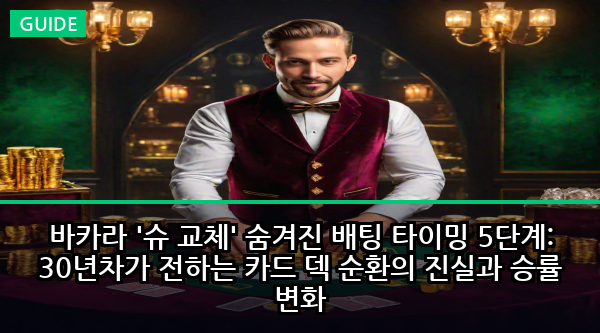 바카라 '슈 교체' 숨겨진 배팅 타이밍 5단계: 30년차가 전하는 카드 덱 순환의 진실과 승률 변화