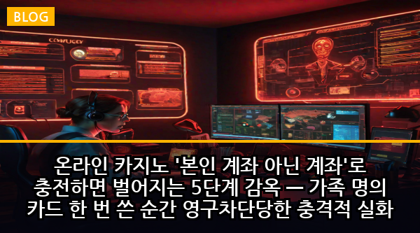 온라인 카지노 '본인 계좌 아닌 계좌'로 충전하면 벌어지는 5단계 감옥 — 가족 명의 카드 한 번 쓴 순간 영구차단당한 충격적 실화