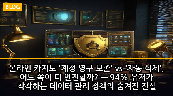 온라인 카지노 '계정 영구 보존' vs '자동 삭제', 어느 쪽이 더 안전할까? — 94% 유저가 착각하는 데이터 관리 정책의 숨겨진 진실