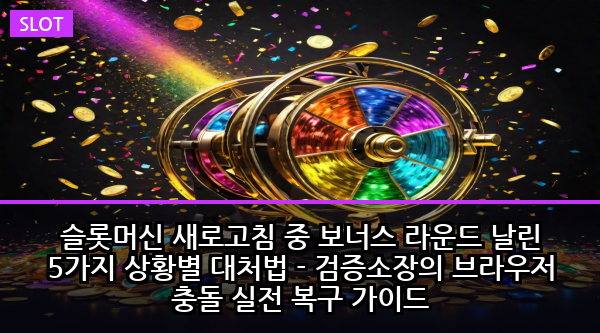 슬롯머신 새로고침 중 보너스 라운드 날린 5가지 상황별 대처법 - 검증소장의 브라우저 충돌 실전 복구 가이드