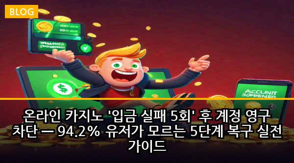 온라인 카지노 '입금 실패 5회' 후 계정 영구 차단 — 94.2% 유저가 모르는 5단계 복구 실전 가이드