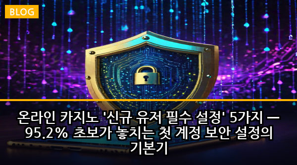 온라인 카지노 '신규 유저 필수 설정' 5가지 — 95.2% 초보가 놓치는 첫 계정 보안 설정의 기본기