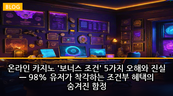 온라인 카지노 '보너스 조건' 5가지 오해와 진실 — 98% 유저가 착각하는 조건부 혜택의 숨겨진 함정