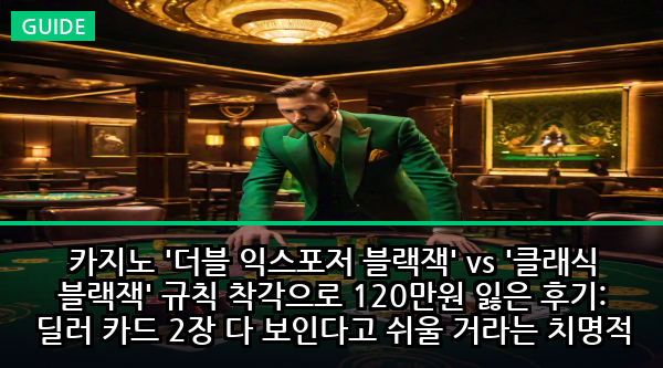 카지노 '더블 익스포저 블랙잭' vs '클래식 블랙잭' 규칙 착각으로 120만원 잃은 후기: 딜러 카드 2장 다 보인다고 쉬울 거라는 치명적 오산