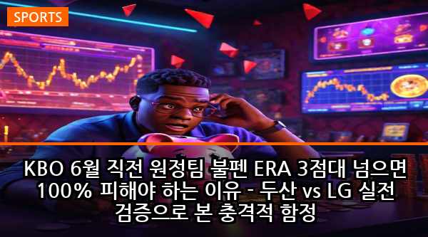 KBO 6월 직전 원정팀 불펜 ERA 3점대 넘으면 100% 피해야 하는 이유 - 두산 vs LG 실전 검증으로 본 충격적 함정