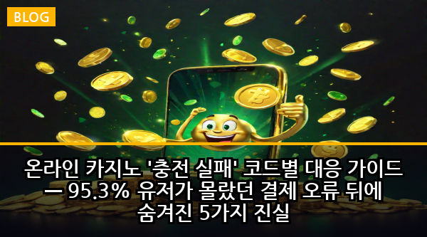 온라인 카지노 '충전 실패' 코드별 대응 가이드 — 95.3% 유저가 몰랐던 결제 오류 뒤에 숨겨진 5가지 진실