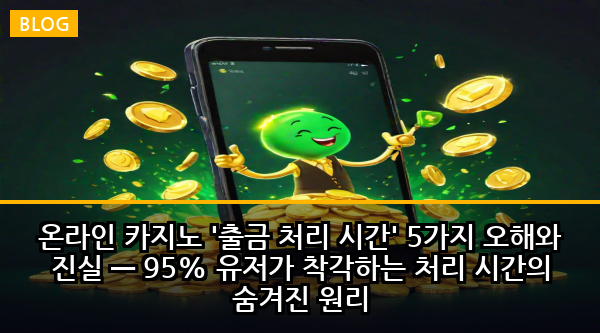 온라인 카지노 '출금 처리 시간' 5가지 오해와 진실 — 95% 유저가 착각하는 처리 시간의 숨겨진 원리