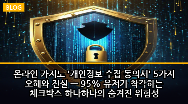 온라인 카지노 '개인정보 수집 동의서' 5가지 오해와 진실 — 95% 유저가 착각하는 체크박스 하나하나의 숨겨진 위험성