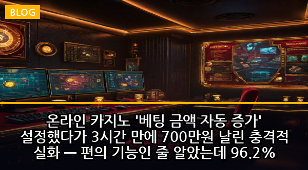 온라인 카지노 '베팅 금액 자동 증가' 설정했다가 3시간 만에 700만원 날린 충격적 실화 — 편의 기능인 줄 알았는데 96.2% 유저를 노린 손실 가속화 함정