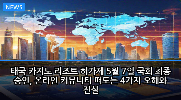 태국 카지노 리조트 허가제 5월 7일 국회 최종 승인, 온라인 커뮤니티 떠도는 4가지 오해와 진실