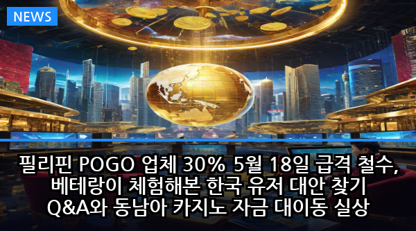 필리핀 POGO 업체 30% 5월 18일 급격 철수, 베테랑이 체험해본 한국 유저 대안 찾기 Q&A와 동남아 카지노 자금 대이동 실상