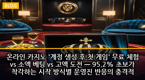온라인 카지노 '계정 생성 후 첫 게임' 무료 체험 vs 소액 베팅 vs 고액 도전 — 95.2% 초보가 착각하는 시작 방식별 운영진 반응의 충격적 차이