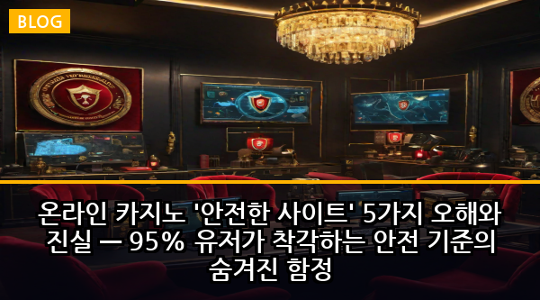 온라인 카지노 '안전한 사이트' 5가지 오해와 진실 — 95% 유저가 착각하는 안전 기준의 숨겨진 함정