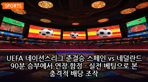 UEFA 네이션스리그 준결승 스페인 vs 네덜란드 90분 승부에서 연장 함정 - 실전 베팅으로 본 충격적 배당 조작
