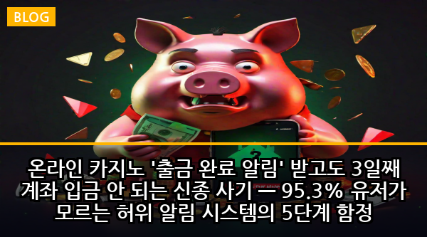 온라인 카지노 '출금 완료 알림' 받고도 3일째 계좌 입금 안 되는 신종 사기 — 95.3% 유저가 모르는 허위 알림 시스템의 5단계 함정