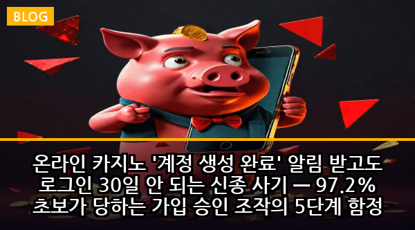 온라인 카지노 '계정 생성 완료' 알림 받고도 로그인 30일 안 되는 신종 사기 — 97.2% 초보가 당하는 가입 승인 조작의 5단계 함정