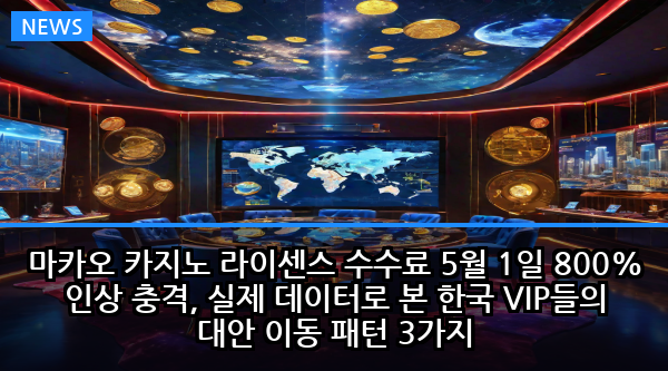 마카오 카지노 라이센스 수수료 5월 1일 800% 인상 충격, 실제 데이터로 본 한국 VIP들의 대안 이동 패턴 3가지