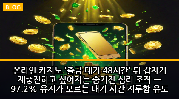 온라인 카지노 '출금 대기 48시간' 뒤 갑자기 재충전하고 싶어지는 숨겨진 심리 조작 — 97.2% 유저가 모르는 대기 시간 지루함 유도 알고리즘의 충격적 진실