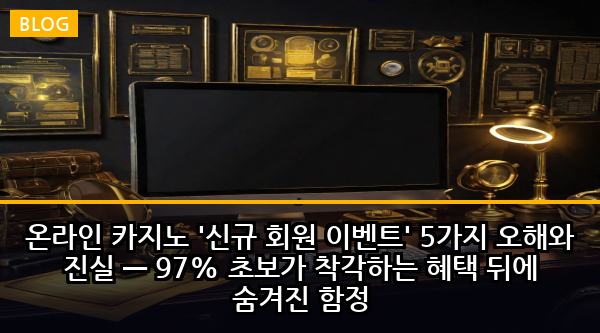 온라인 카지노 '신규 회원 이벤트' 5가지 오해와 진실 — 97% 초보가 착각하는 혜택 뒤에 숨겨진 함정