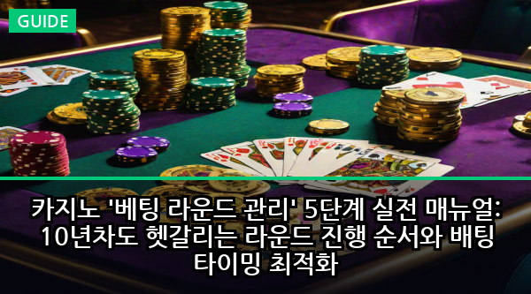 카지노 '베팅 라운드 관리' 5단계 실전 매뉴얼: 10년차도 헷갈리는 라운드 진행 순서와 배팅 타이밍 최적화