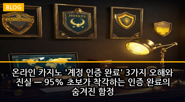 온라인 카지노 '계정 인증 완료' 3가지 오해와 진실 — 95% 초보가 착각하는 인증 완료의 숨겨진 함정