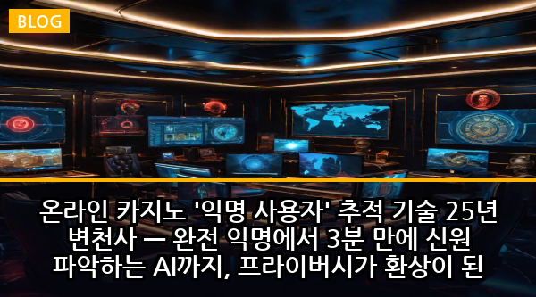 온라인 카지노 '익명 사용자' 추적 기술 25년 변천사 — 완전 익명에서 3분 만에 신원 파악하는 AI까지, 프라이버시가 환상이 된 충격적 진화