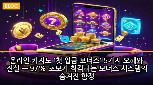 온라인 카지노 '첫 입금 보너스' 5가지 오해와 진실 — 97% 초보가 착각하는 보너스 시스템의 숨겨진 함정