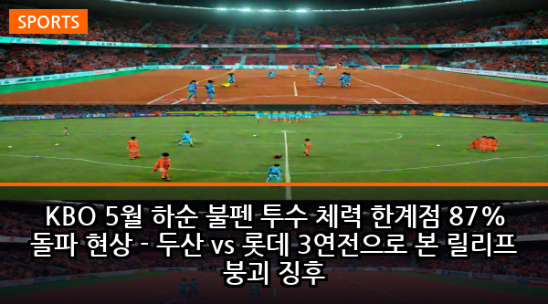 KBO 5월 하순 불펜 투수 체력 한계점 87% 돌파 현상 - 두산 vs 롯데 3연전으로 본 릴리프 붕괴 징후