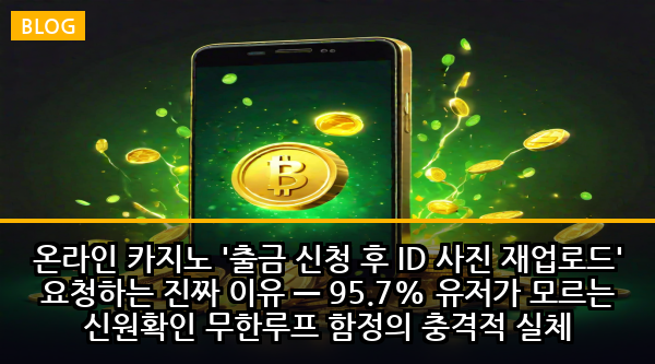 온라인 카지노 '출금 신청 후 ID 사진 재업로드' 요청하는 진짜 이유 — 95.7% 유저가 모르는 신원확인 무한루프 함정의 충격적 실체