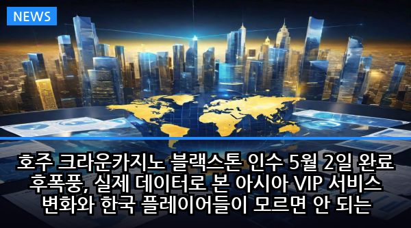 호주 크라운카지노 블랙스톤 인수 5월 2일 완료 후폭풍, 실제 데이터로 본 아시아 VIP 서비스 변화와 한국 플레이어들이 모르면 안 되는 3가지 핵심