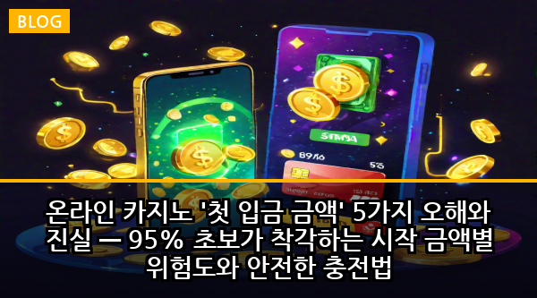 온라인 카지노 '첫 입금 금액' 5가지 오해와 진실 — 95% 초보가 착각하는 시작 금액별 위험도와 안전한 충전법