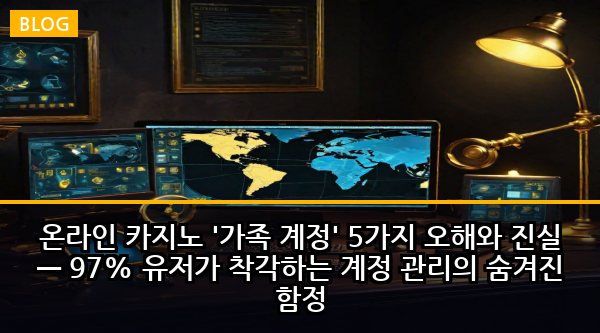 온라인 카지노 '가족 계정' 5가지 오해와 진실 — 97% 유저가 착각하는 계정 관리의 숨겨진 함정