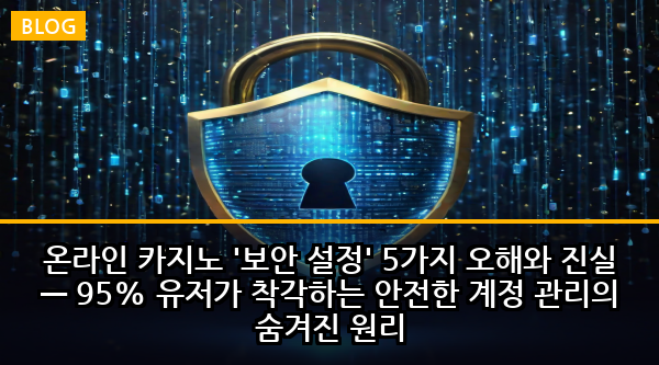 온라인 카지노 '보안 설정' 5가지 오해와 진실 — 95% 유저가 착각하는 안전한 계정 관리의 숨겨진 원리