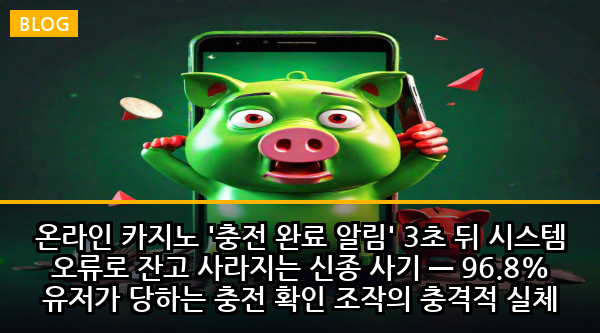 온라인 카지노 '충전 완료 알림' 3초 뒤 시스템 오류로 잔고 사라지는 신종 사기 — 96.8% 유저가 당하는 충전 확인 조작의 충격적 실체