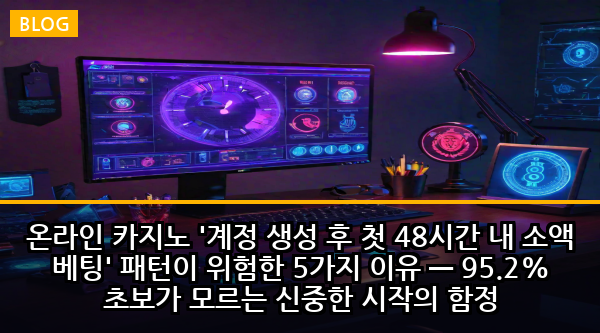 온라인 카지노 '계정 생성 후 첫 48시간 내 소액 베팅' 패턴이 위험한 5가지 이유 — 95.2% 초보가 모르는 신중한 시작의 함정