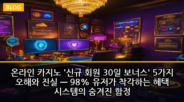온라인 카지노 '신규 회원 30일 보너스' 5가지 오해와 진실 — 98% 유저가 착각하는 혜택 시스템의 숨겨진 함정