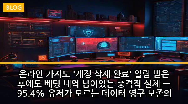 온라인 카지노 '계정 삭제 완료' 알림 받은 후에도 베팅 내역 남아있는 충격적 실체 — 95.4% 유저가 모르는 데이터 영구 보존의 숨겨진 진실