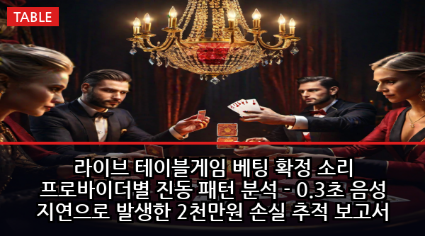 라이브 테이블게임 베팅 확정 소리 프로바이더별 진동 패턴 분석 - 0.3초 음성 지연으로 발생한 2천만원 손실 추적 보고서
