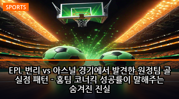 EPL 번리 vs 아스널 경기에서 발견한 원정팀 골 실점 패턴 - 홈팀 코너킥 성공률이 말해주는 숨겨진 진실