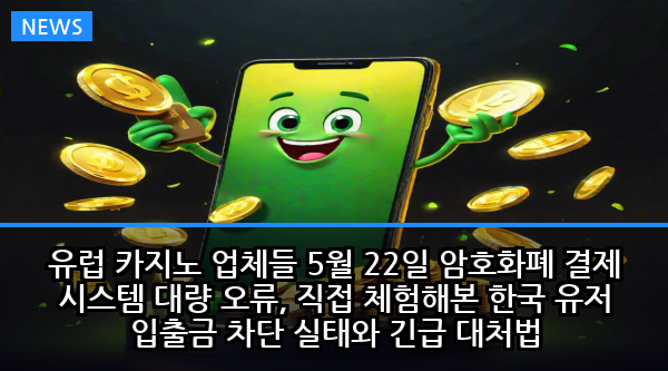 유럽 카지노 업체들 5월 22일 암호화폐 결제 시스템 대량 오류, 직접 체험해본 한국 유저 입출금 차단 실태와 긴급 대처법