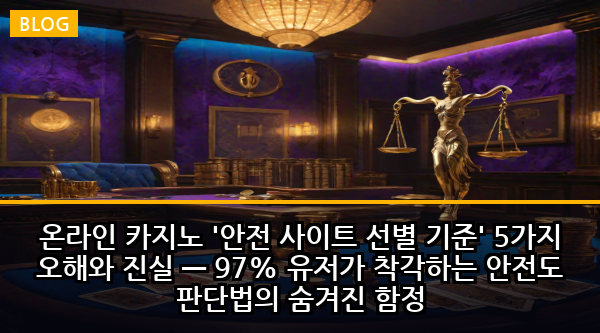 온라인 카지노 '안전 사이트 선별 기준' 5가지 오해와 진실 — 97% 유저가 착각하는 안전도 판단법의 숨겨진 함정